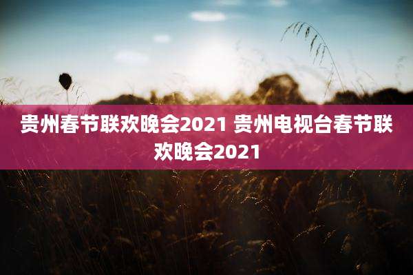 贵州春节联欢晚会2021 贵州电视台春节联欢晚会2021