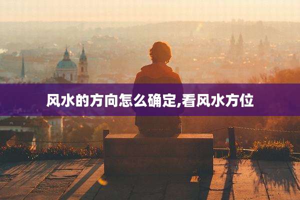 风水的方向怎么确定,看风水方位