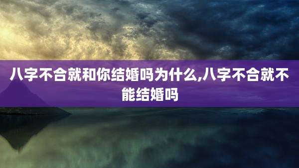 八字不合就和你结婚吗为什么,八字不合就不能结婚吗