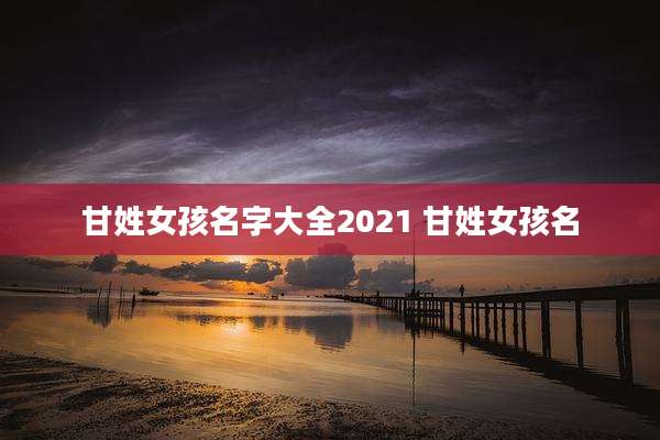 甘姓女孩名字大全2021 甘姓女孩名