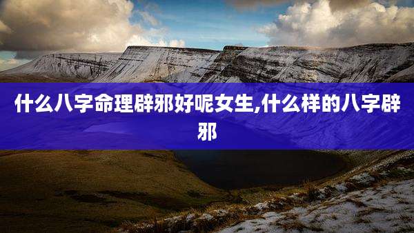 什么八字命理辟邪好呢女生,什么样的八字辟邪