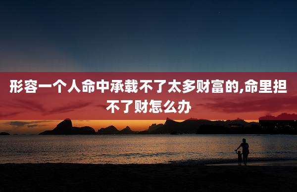 形容一个人命中承载不了太多财富的,命里担不了财怎么办