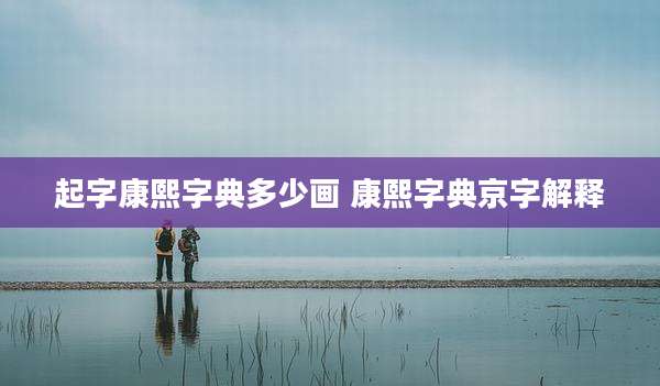 起字康熙字典多少画 康熙字典京字解释