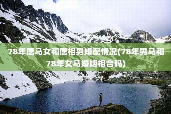 78年属马女和属相男婚配情况(78年男马和78年女马婚姻相合吗)