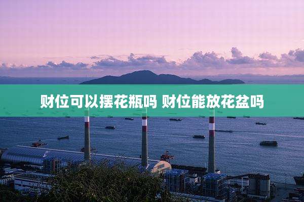财位可以摆花瓶吗 财位能放花盆吗