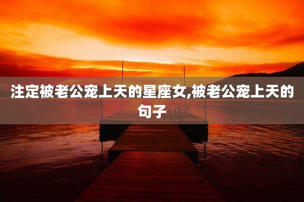 注定被老公宠上天的星座女,被老公宠上天的句子