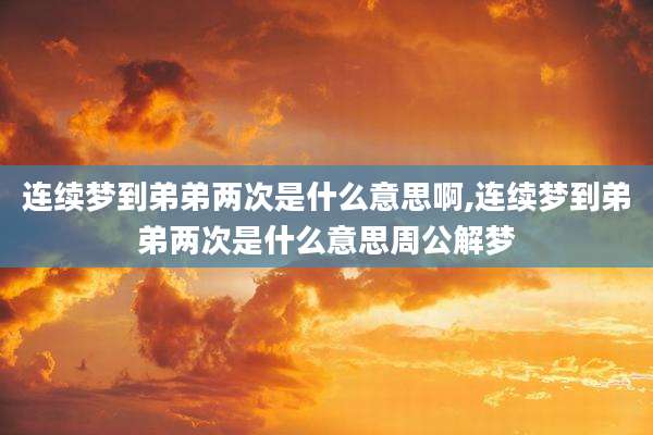 连续梦到弟弟两次是什么意思啊,连续梦到弟弟两次是什么意思周公解梦