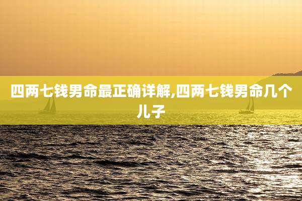四两七钱男命最正确详解,四两七钱男命几个儿子