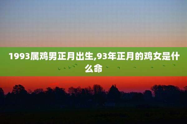 1993属鸡男正月出生,93年正月的鸡女是什么命