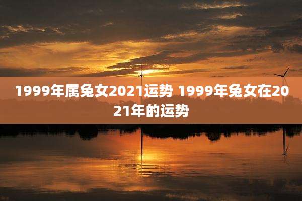 1999年属兔女2021运势 1999年兔女在2021年的运势