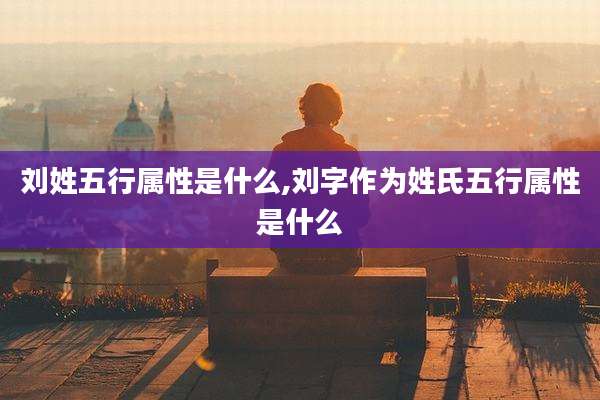 刘姓五行属性是什么,刘字作为姓氏五行属性是什么