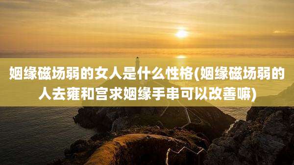 姻缘磁场弱的女人是什么性格(姻缘磁场弱的人去雍和宫求姻缘手串可以改善嘛)