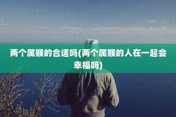 两个属猴的合适吗(两个属猴的人在一起会幸福吗)