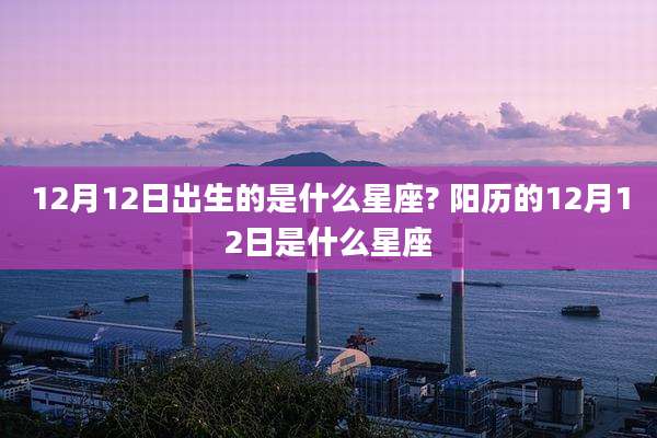 12月12日出生的是什么星座? 阳历的12月12日是什么星座