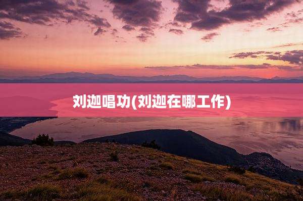 刘迦唱功(刘迦在哪工作)