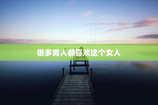 很多男人都喜欢这个女人
