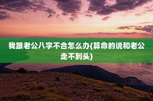 我跟老公八字不合怎么办(算命的说和老公走不到头)