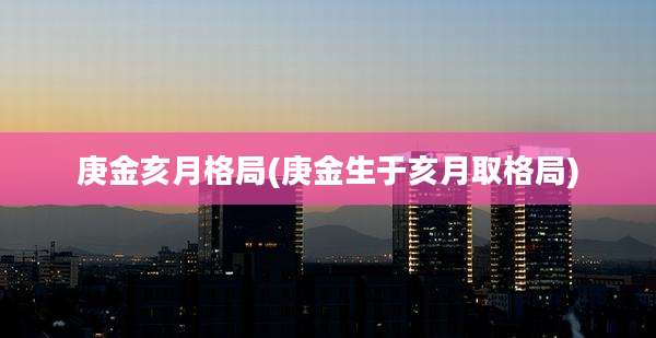庚金亥月格局(庚金生于亥月取格局)