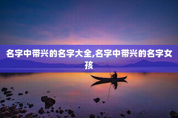 名字中带兴的名字大全,名字中带兴的名字女孩