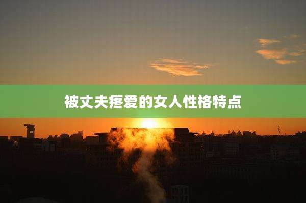 被丈夫疼爱的女人性格特点