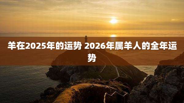 羊在2025年的运势 2026年属羊人的全年运势