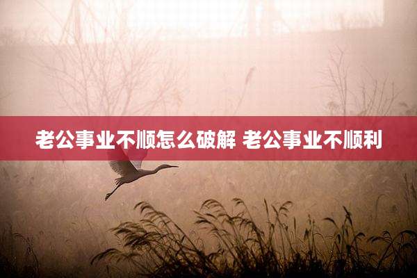 老公事业不顺怎么破解 老公事业不顺利