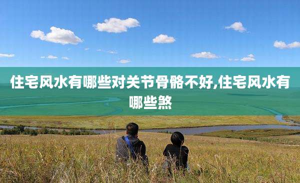 住宅风水有哪些对关节骨骼不好,住宅风水有哪些煞