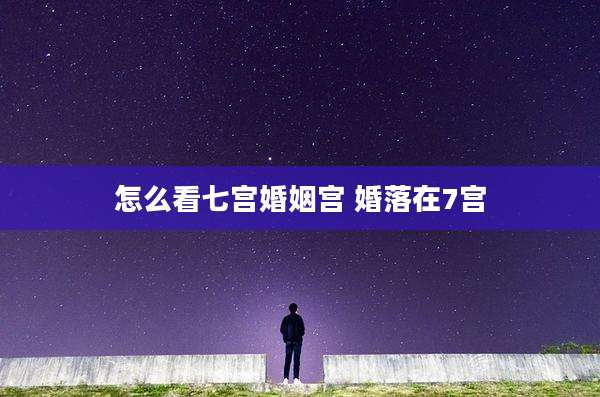 怎么看七宫婚姻宫 婚落在7宫