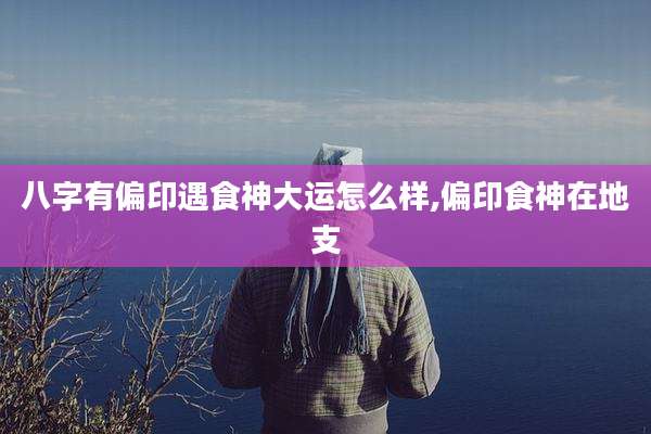 八字有偏印遇食神大运怎么样,偏印食神在地支