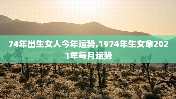 74年出生女人今年运势,1974年生女命2021年每月运势