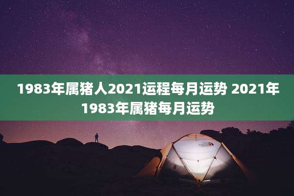 1983年属猪人2021运程每月运势 2021年1983年属猪每月运势