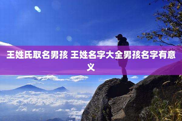 王姓氏取名男孩 王姓名字大全男孩名字有意义