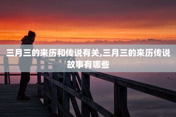 三月三的来历和传说有关,三月三的来历传说故事有哪些