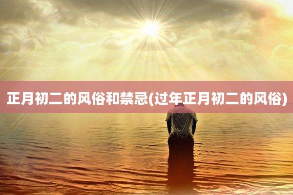 正月初二的风俗和禁忌(过年正月初二的风俗)