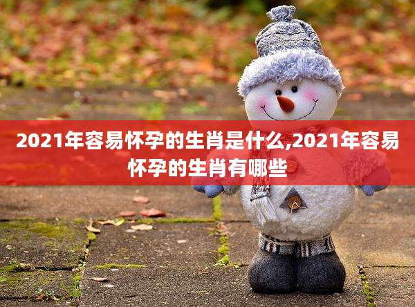 2021年容易怀孕的生肖是什么,2021年容易怀孕的生肖有哪些