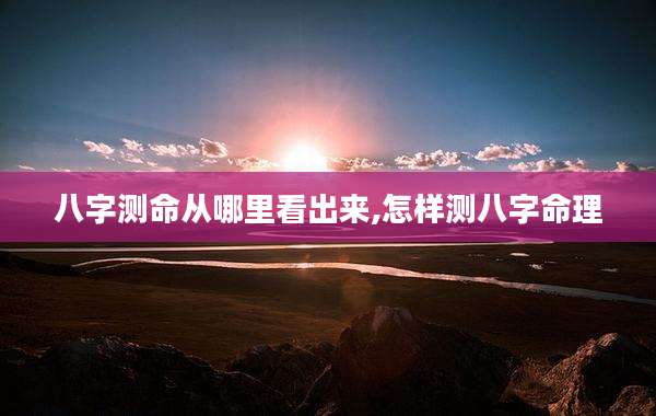 八字测命从哪里看出来,怎样测八字命理
