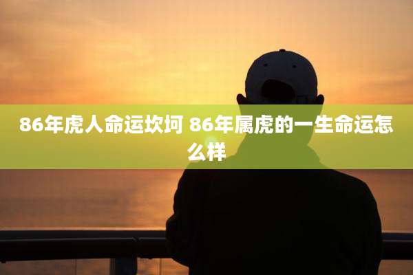 86年虎人命运坎坷 86年属虎的一生命运怎么样