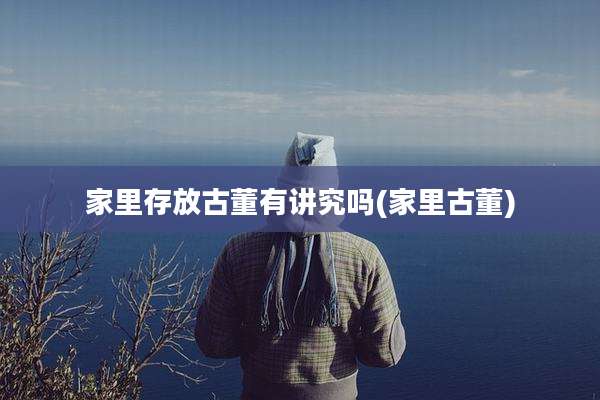 家里存放古董有讲究吗(家里古董)