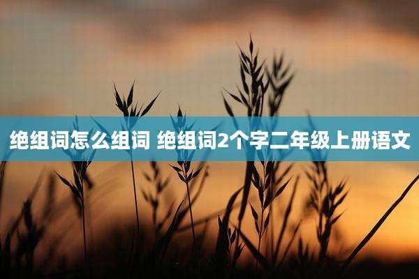 绝组词怎么组词 绝组词2个字二年级上册语文