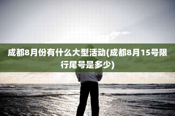 成都8月份有什么大型活动(成都8月15号限行尾号是多少)