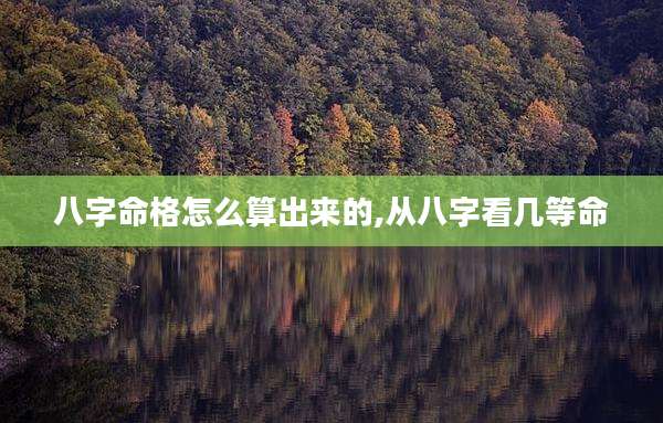八字命格怎么算出来的,从八字看几等命