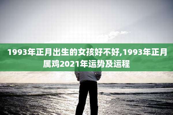 1993年正月出生的女孩好不好,1993年正月属鸡2021年运势及运程