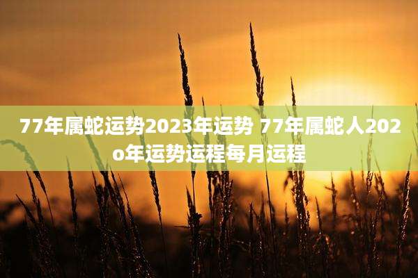 77年属蛇运势2023年运势 77年属蛇人202o年运势运程每月运程