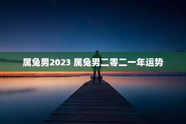 属兔男2023 属兔男二零二一年运势