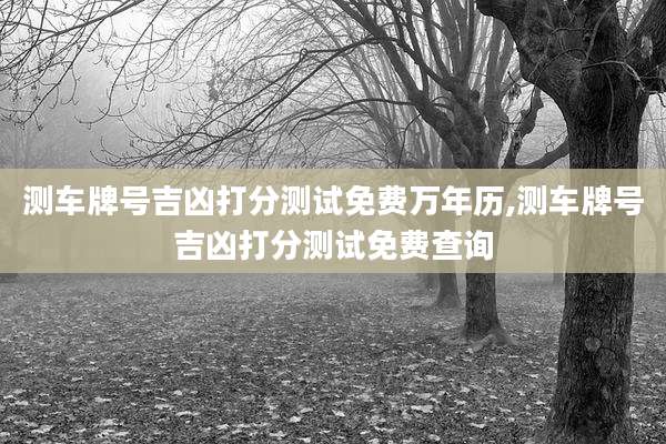 测车牌号吉凶打分测试免费万年历,测车牌号吉凶打分测试免费查询