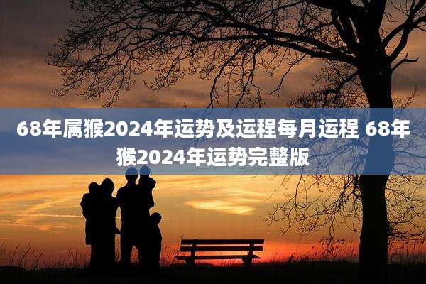 68年属猴2024年运势及运程每月运程 68年猴2024年运势完整版