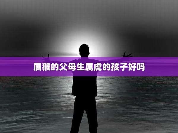 属猴的父母生属虎的孩子好吗