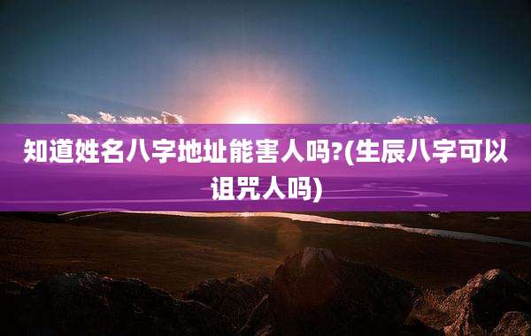 知道姓名八字地址能害人吗?(生辰八字可以诅咒人吗)