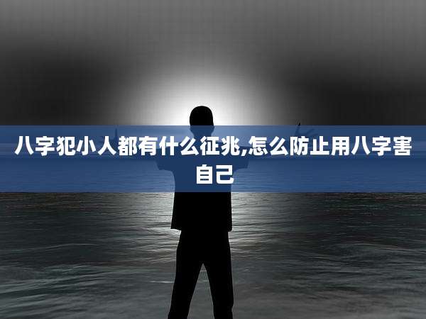八字犯小人都有什么征兆,怎么防止用八字害自己