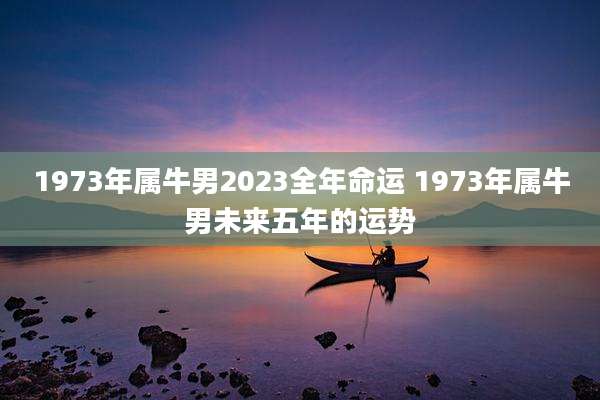 1973年属牛男2023全年命运 1973年属牛男未来五年的运势